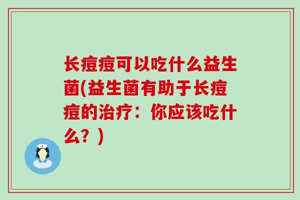 长痘痘可以吃什么益生菌(益生菌有助于长痘痘的治疗：你应该吃什么？)