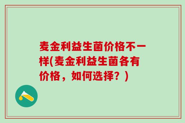 麦金利益生菌价格不一样(麦金利益生菌各有价格，如何选择？)