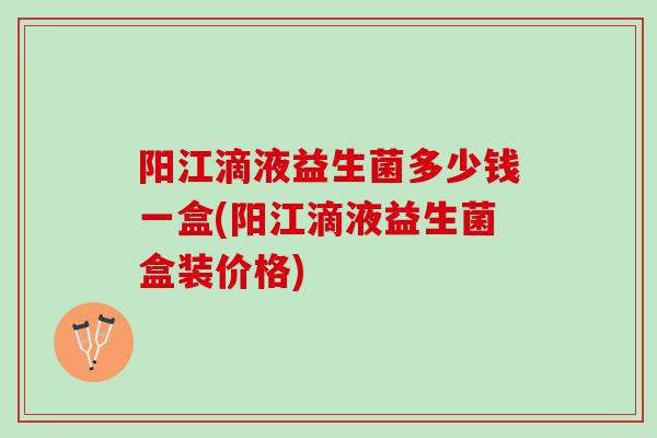 阳江滴液益生菌多少钱一盒(阳江滴液益生菌盒装价格)