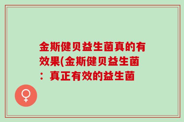 金斯健贝益生菌真的有效果(金斯健贝益生菌:真正有效的益生菌 金斯健贝益生菌真的有效果(金斯健贝益生菌:真正有效的益生菌