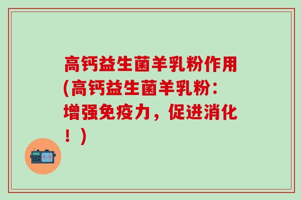 高钙益生菌羊乳粉作用(高钙益生菌羊乳粉：增强力，促进消化！)