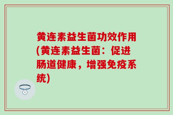 黄连素益生菌功效作用(黄连素益生菌：促进肠道健康，增强免疫系统)