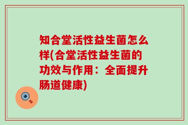 知合堂活性益生菌怎么样(合堂活性益生菌的功效与作用：全面提升肠道健康)