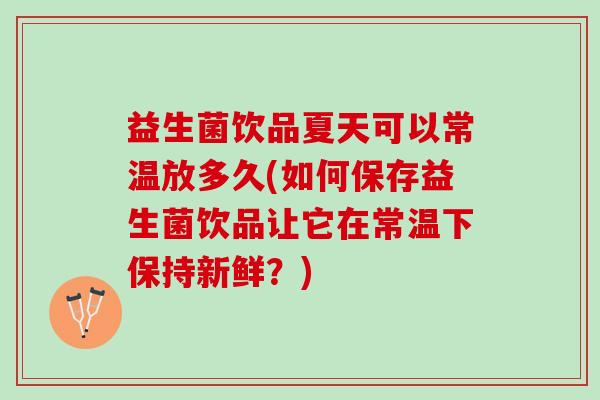 益生菌饮品夏天可以常温放多久(如何保存益生菌饮品让它在常温下保持新鲜？)