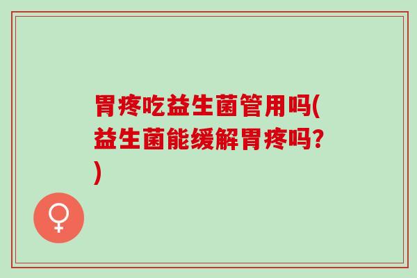 胃疼吃益生菌管用吗(益生菌能缓解胃疼吗？)