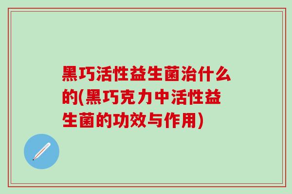 黑巧活性益生菌治什么的(黑巧克力中活性益生菌的功效与作用)