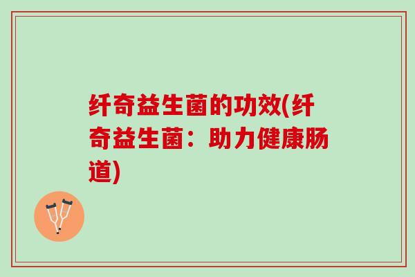 纤奇益生菌的功效(纤奇益生菌：助力健康肠道)