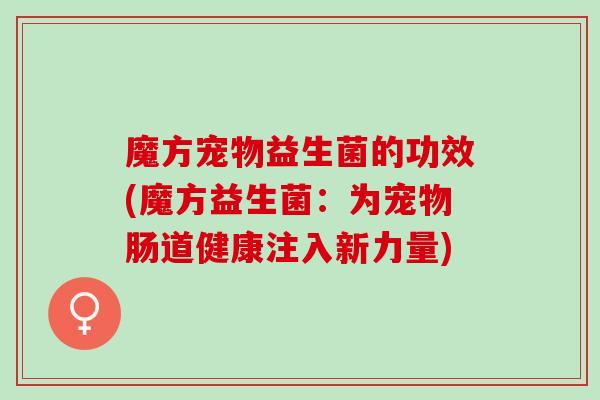 魔方宠物益生菌的功效(魔方益生菌：为宠物肠道健康注入新力量)