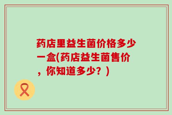 药店里益生菌价格多少一盒(药店益生菌售价,你知道多少?) 药店里益生菌价格多少一盒(药店益生菌售价,你知道多少?)