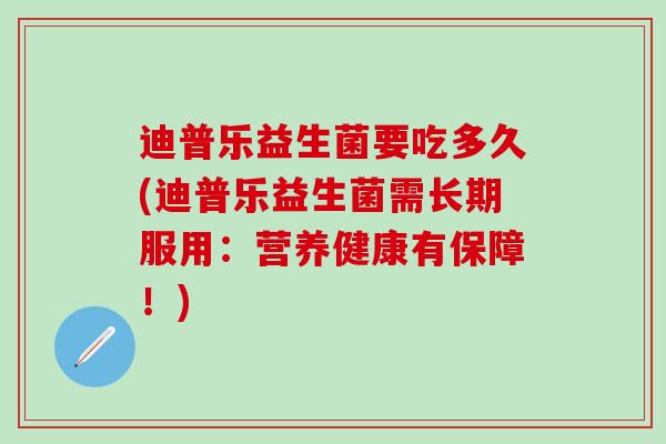 迪普乐益生菌要吃多久(迪普乐益生菌需长期服用：营养健康有保障！)