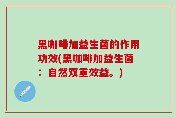 黑咖啡加益生菌的作用功效(黑咖啡加益生菌：自然双重效益。)