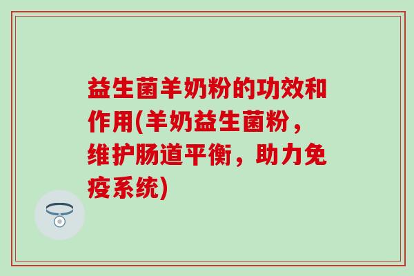 益生菌羊奶粉的功效和作用(羊奶益生菌粉，维护肠道平衡，助力免疫系统)