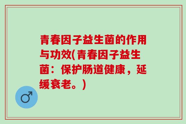 青春因子益生菌的作用与功效(青春因子益生菌：保护肠道健康，延缓衰老。)