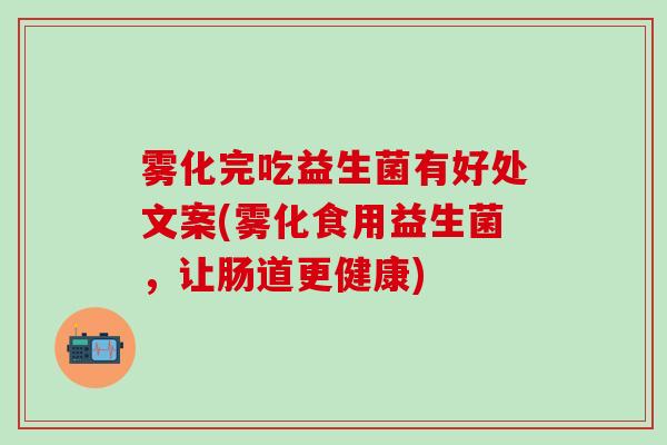 雾化完吃益生菌有好处文案(雾化食用益生菌，让肠道更健康)