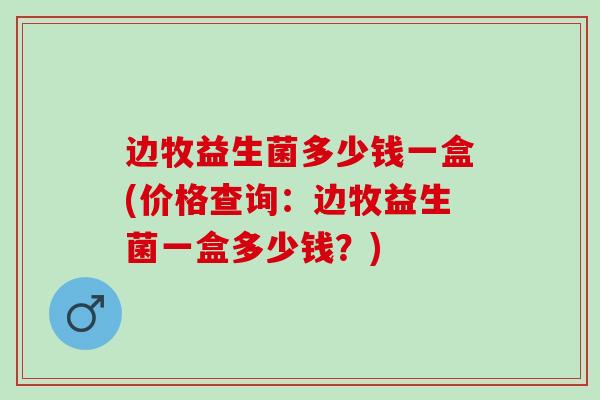 边牧益生菌多少钱一盒(价格查询：边牧益生菌一盒多少钱？)