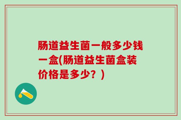 肠道益生菌一般多少钱一盒(肠道益生菌盒装价格是多少？)