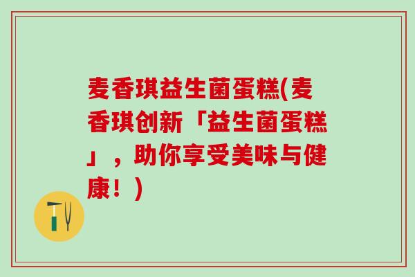麦香琪益生菌蛋糕(麦香琪创新「益生菌蛋糕」，助你享受美味与健康！)