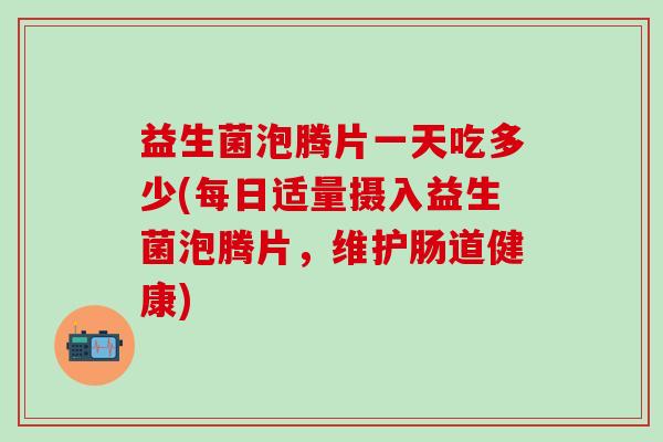 益生菌泡腾片一天吃多少(每日适量摄入益生菌泡腾片，维护肠道健康)