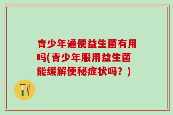 青少年通便益生菌有用吗(青少年服用益生菌能缓解便秘症状吗？)