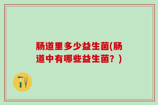 肠道里多少益生菌(肠道中有哪些益生菌？)