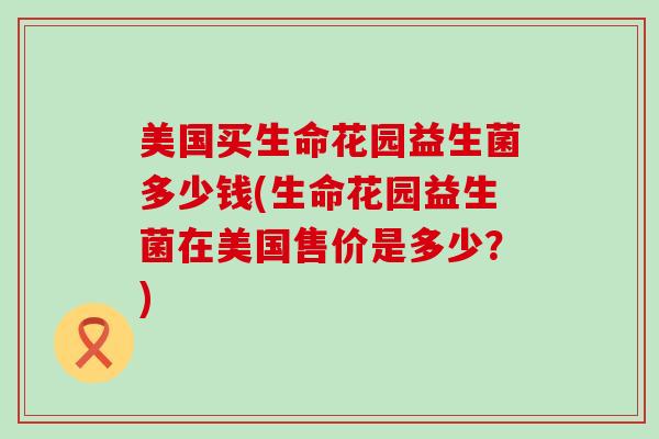 美国买生命花园益生菌多少钱(生命花园益生菌在美国售价是多少？)