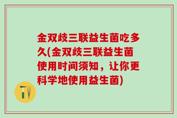 金双歧三联益生菌吃多久(金双歧三联益生菌使用时间须知，让你更科学地使用益生菌)