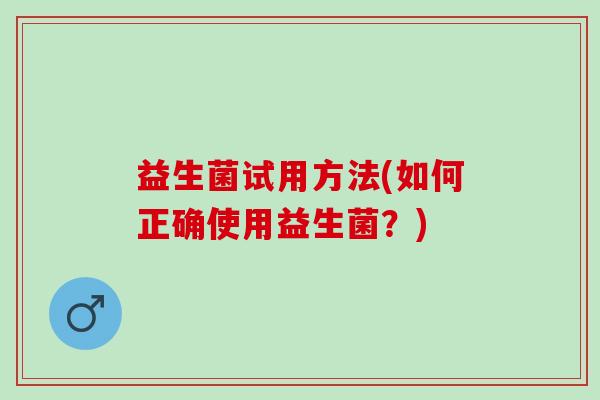 益生菌试用方法(如何正确使用益生菌？)