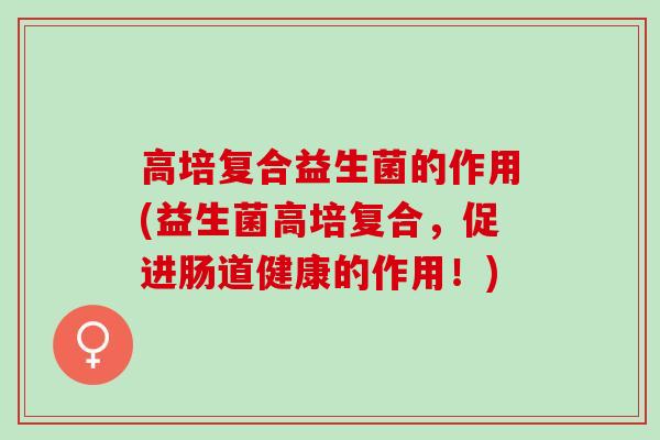 高培复合益生菌的作用(益生菌高培复合，促进肠道健康的作用！)