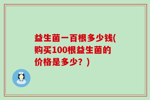 益生菌一百根多少钱(购买100根益生菌的价格是多少？)