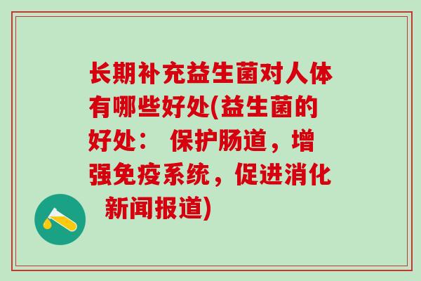 长期补充益生菌对人体有哪些好处(益生菌的好处： 保护肠道，增强免疫系统，促进消化  新闻报道)