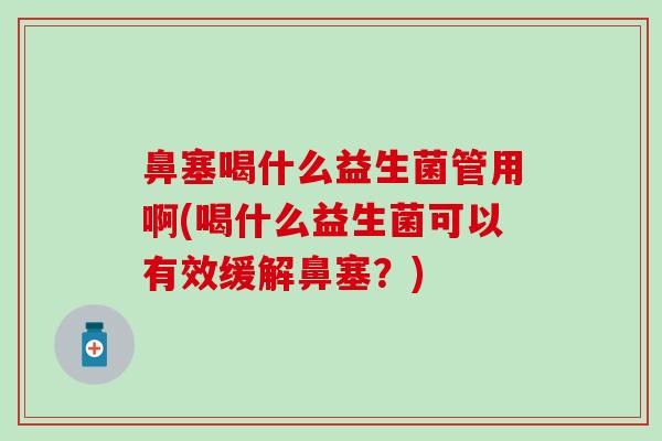 鼻塞喝什么益生菌管用啊(喝什么益生菌可以有效缓解鼻塞？)