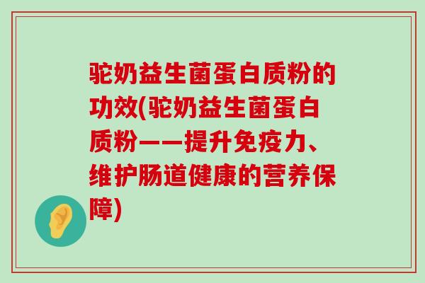 驼奶益生菌蛋白质粉的功效(驼奶益生菌蛋白质粉——提升力、维护肠道健康的营养保障) 驼奶益生菌蛋白质粉的功效(驼奶益生菌蛋白质粉——提升力、维护肠道健康的营养保障)