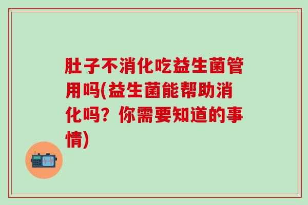肚子不消化吃益生菌管用吗(益生菌能帮助消化吗？你需要知道的事情)