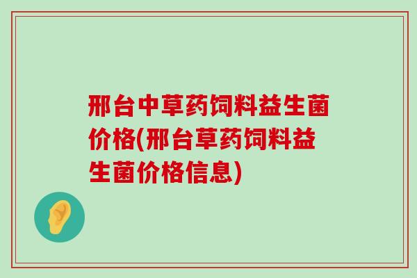 邢台中草药饲料益生菌价格(邢台草药饲料益生菌价格信息)