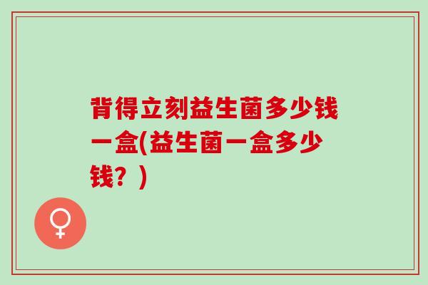 背得立刻益生菌多少钱一盒(益生菌一盒多少钱？)