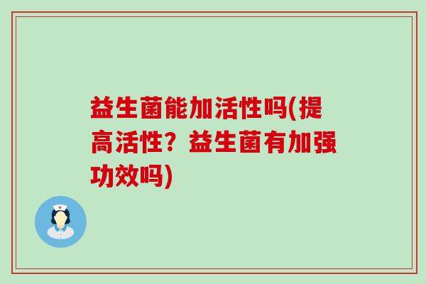益生菌能加活性吗(提高活性？益生菌有加强功效吗)