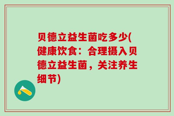贝德立益生菌吃多少(健康饮食：合理摄入贝德立益生菌，关注养生细节)