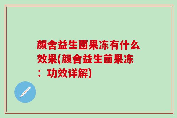 颜舍益生菌果冻有什么效果(颜舍益生菌果冻:功效详解) 颜舍益生菌果冻有什么效果(颜舍益生菌果冻:功效详解)