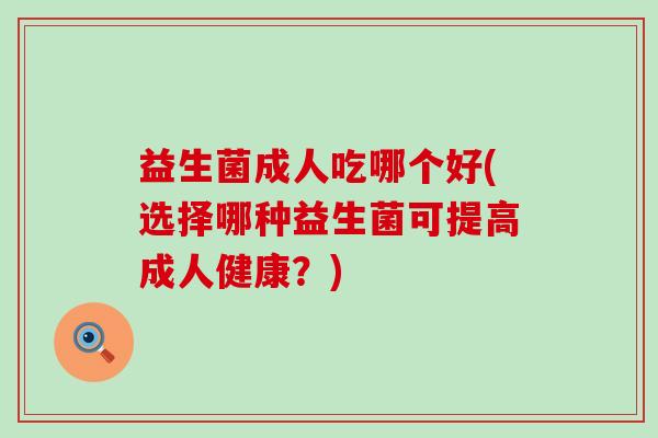 益生菌成人吃哪个好(选择哪种益生菌可提高成人健康？)
