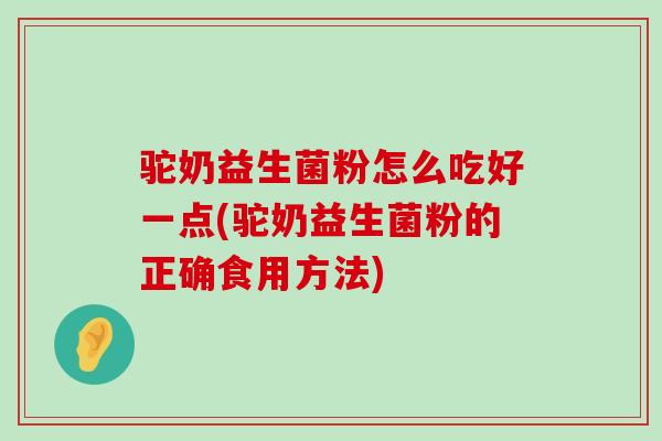 驼奶益生菌粉怎么吃好一点(驼奶益生菌粉的正确食用方法)
