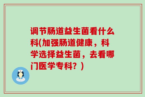 调节肠道益生菌看什么科(加强肠道健康，科学选择益生菌，去看哪门医学专科？)