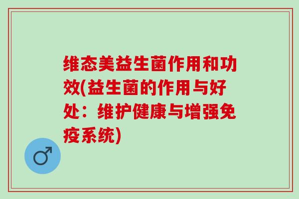 维态美益生菌作用和功效(益生菌的作用与好处:维护健康与增强系统) 维态美益生菌作用和功效(益生菌的作用与好处:维护健康与增强系统)