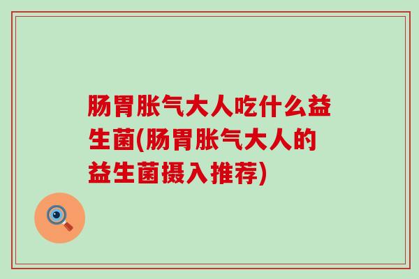 肠胃胀气大人吃什么益生菌(肠胃胀气大人的益生菌摄入推荐)