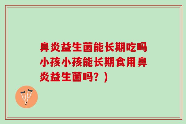 鼻炎益生菌能长期吃吗小孩小孩能长期食用鼻炎益生菌吗？)