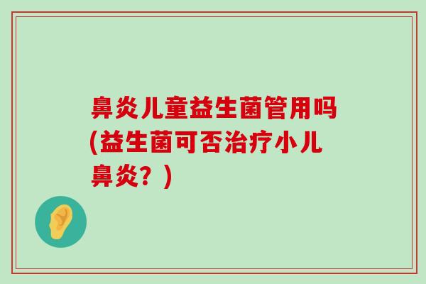 鼻炎儿童益生菌管用吗(益生菌可否治疗小儿鼻炎？)