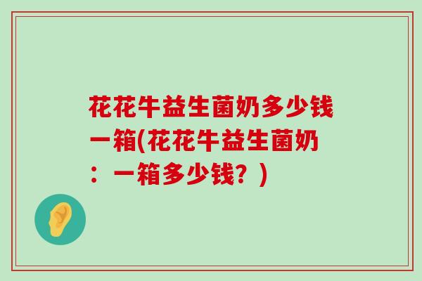 花花牛益生菌奶多少钱一箱(花花牛益生菌奶:一箱多少钱?) 花花牛益生菌奶多少钱一箱(花花牛益生菌奶:一箱多少钱?)