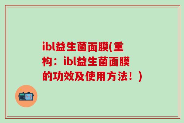 ibl益生菌面膜(重构：ibl益生菌面膜的功效及使用方法！)