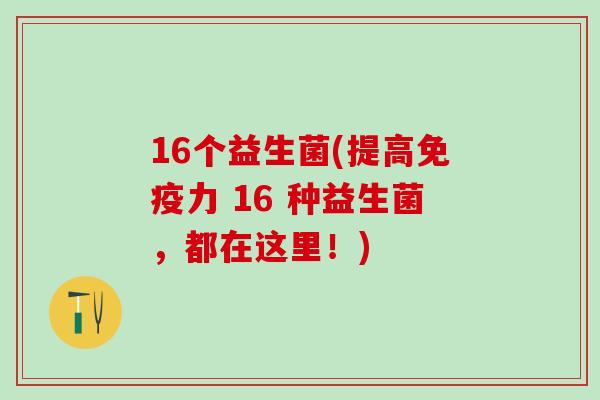 16个益生菌(提高力 16 种益生菌,都在这里!) 16个益生菌(提高力 16 种益生菌,都在这里!)