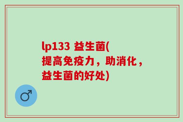 lp133 益生菌(提高力,助消化,益生菌的好处) lp133 益生菌(提高力,助消化,益生菌的好处)