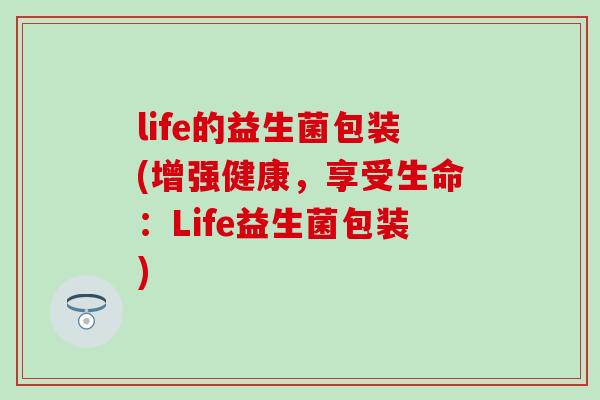 life的益生菌包装(增强健康,享受生命:Life益生菌包装) life的益生菌包装(增强健康,享受生命:Life益生菌包装)